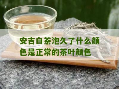 安吉白茶泡久了什么颜色是正常的茶叶颜色