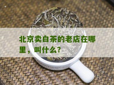 北京卖白茶的老店在哪里，叫什么？