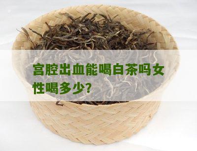 宫腔出血能喝白茶吗女性喝多少？