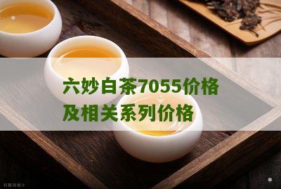 六妙白茶7055价格及相关系列价格