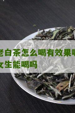 老白茶怎么喝有效果呢女生能喝吗