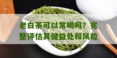 老白茶可以常喝吗？完整评估其健益处和风险