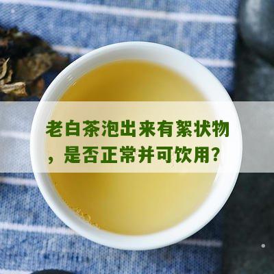 老白茶泡出来有絮状物，是否正常并可饮用？