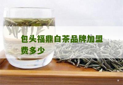 包头福鼎白茶品牌加盟费多少