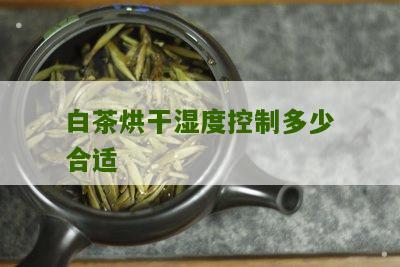 白茶烘干湿度控制多少合适