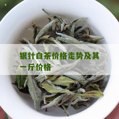 银针白茶价格走势及其一斤价格