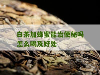 白茶加蜂蜜能治便秘吗怎么喝及好处