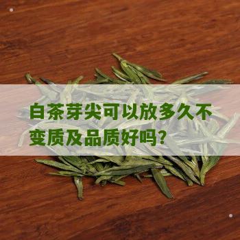 白茶芽尖可以放多久不变质及品质好吗？