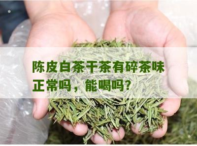 陈皮白茶干茶有碎茶味正常吗，能喝吗？