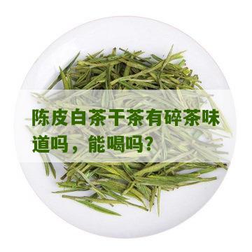 陈皮白茶干茶有碎茶味道吗，能喝吗？