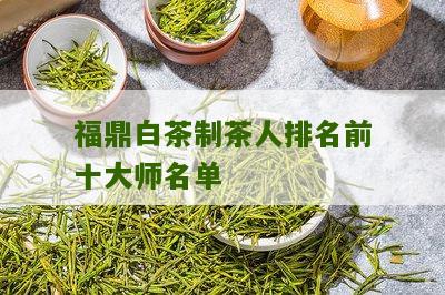 福鼎白茶制茶人排名前十大师名单