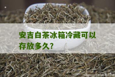 安吉白茶冰箱冷藏可以存放多久？