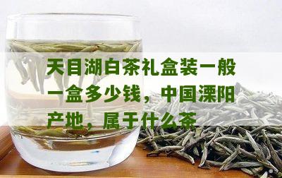 天目湖白茶礼盒装一般一盒多少钱，中国溧阳产地，属于什么茶