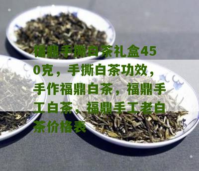 福鼎手撕白茶礼盒450克，手撕白茶功效，手作福鼎白茶，福鼎手工白茶，福鼎手工老白茶价格表