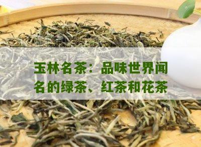 玉林名茶：品味世界闻名的绿茶、红茶和花茶