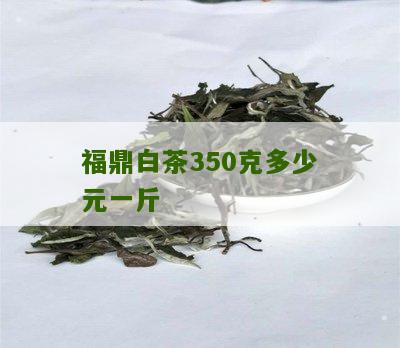 福鼎白茶350克多少元一斤