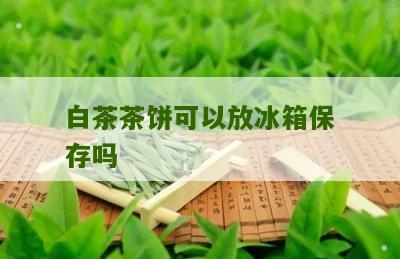 白茶茶饼可以放冰箱保存吗