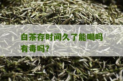 白茶存时间久了能喝吗有毒吗？