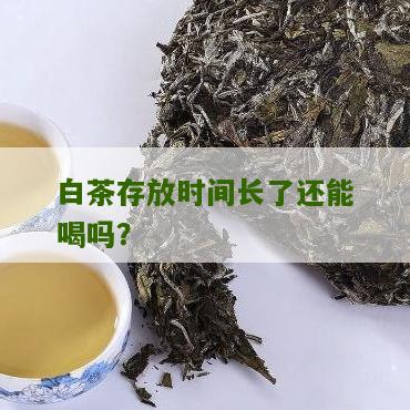 白茶存放时间长了还能喝吗？