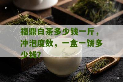 福鼎白茶多少钱一斤，冲泡度数，一盒一饼多少钱？