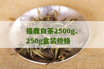 福鼎白茶2500g、250g盒装价格