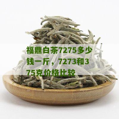 福鼎白茶7275多少钱一斤，7273和375克价格比较