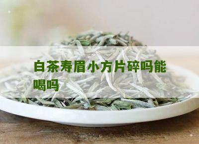 白茶寿眉小方片碎吗能喝吗