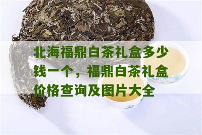 北海福鼎白茶礼盒多少钱一个，福鼎白茶礼盒价格查询及图片大全