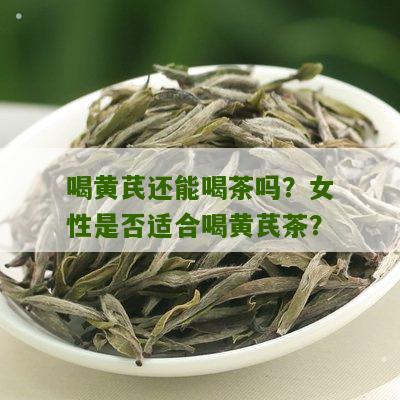 喝黄芪还能喝茶吗？女性是否适合喝黄芪茶？