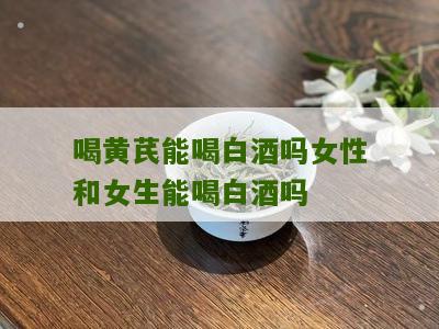 喝黄芪能喝白酒吗女性和女生能喝白酒吗