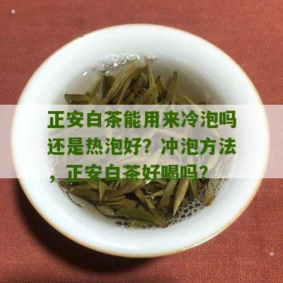 正安白茶能用来冷泡吗还是热泡好？冲泡方法，正安白茶好喝吗？