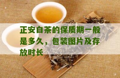 正安白茶的保质期一般是多久，包装图片及存放时长