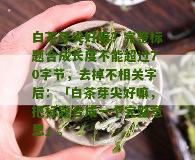 白茶芽尖好嘛？完整标题合成长度不能超过70字节，去掉不相关字后：「白茶芽尖好嘛，把标题合成一个完整意思」。