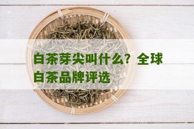 白茶芽尖叫什么？全球白茶品牌评选