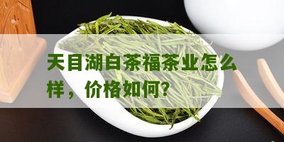 天目湖白茶福茶业怎么样，价格如何？