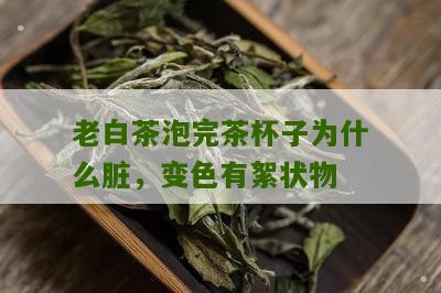 老白茶泡完茶杯子为什么脏，变色有絮状物