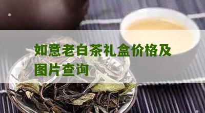 如意老白茶礼盒价格及图片查询