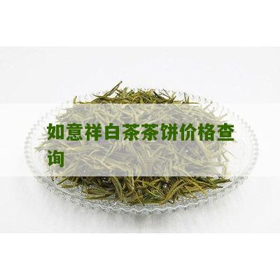 如意祥白茶茶饼价格查询