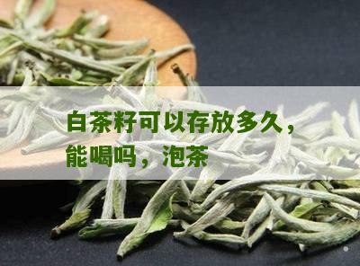 白茶籽可以存放多久，能喝吗，泡茶