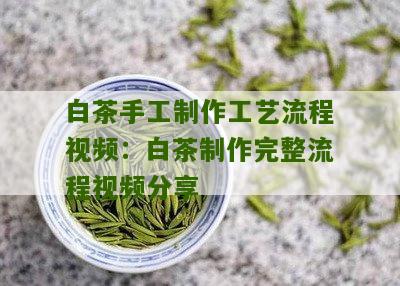 白茶手工制作工艺流程视频：白茶制作完整流程视频分享