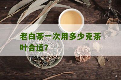 老白茶一次用多少克茶叶合适？