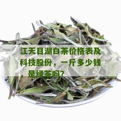 江天目湖白茶价格表及科技股份，一斤多少钱，是绿茶吗？