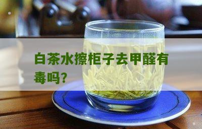 白茶水擦柜子去甲醛有毒吗？