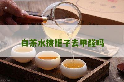 白茶水擦柜子去甲醛吗