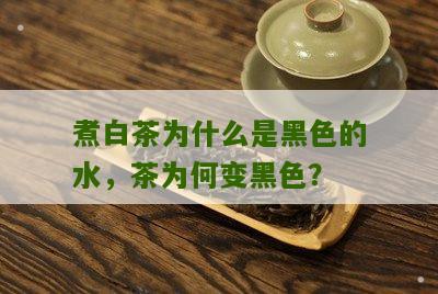 煮白茶为什么是黑色的水，茶为何变黑色？