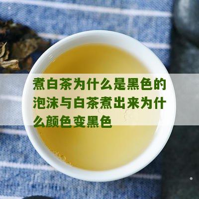 煮白茶为什么是黑色的泡沫与白茶煮出来为什么颜色变黑色