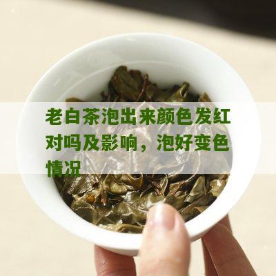 老白茶泡出来颜色发红对吗及影响，泡好变色情况