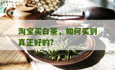 淘宝买白茶，如何买到真正好的？