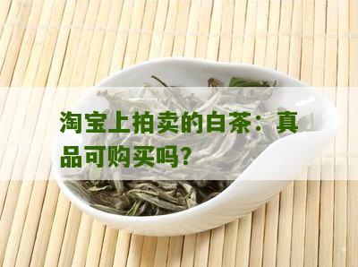 淘宝上拍卖的白茶：真品可购买吗？