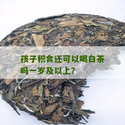 孩子积食还可以喝白茶吗一岁及以上？